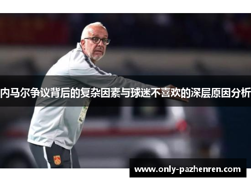 内马尔争议背后的复杂因素与球迷不喜欢的深层原因分析