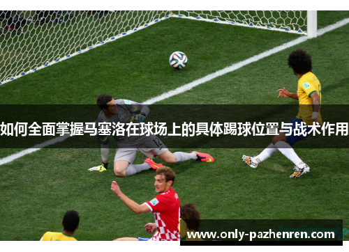 如何全面掌握马塞洛在球场上的具体踢球位置与战术作用