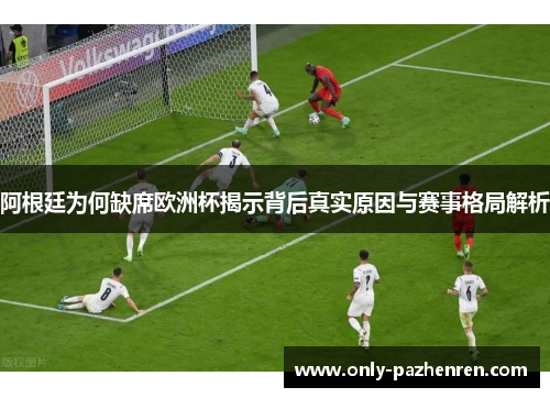 阿根廷为何缺席欧洲杯揭示背后真实原因与赛事格局解析