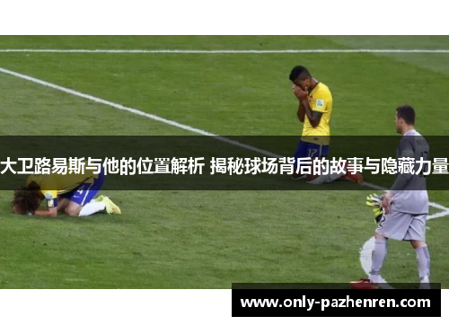 大卫路易斯与他的位置解析 揭秘球场背后的故事与隐藏力量