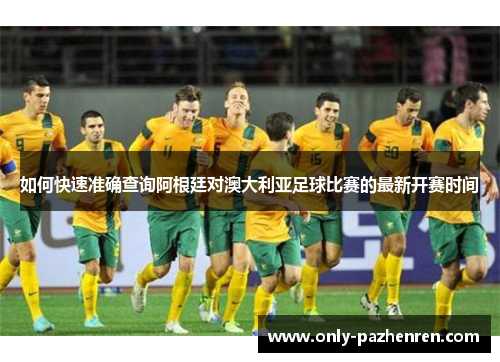 如何快速准确查询阿根廷对澳大利亚足球比赛的最新开赛时间
