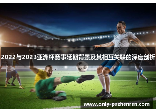 2022与2023亚洲杯赛事延期背景及其相互关联的深度剖析
