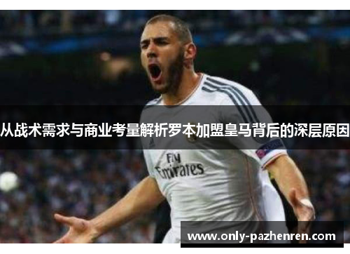 从战术需求与商业考量解析罗本加盟皇马背后的深层原因