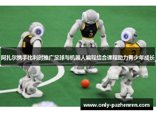 阿扎尔携手比利时推广足球与机器人编程结合课程助力青少年成长