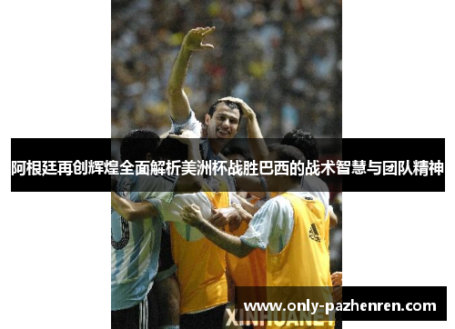 阿根廷再创辉煌全面解析美洲杯战胜巴西的战术智慧与团队精神