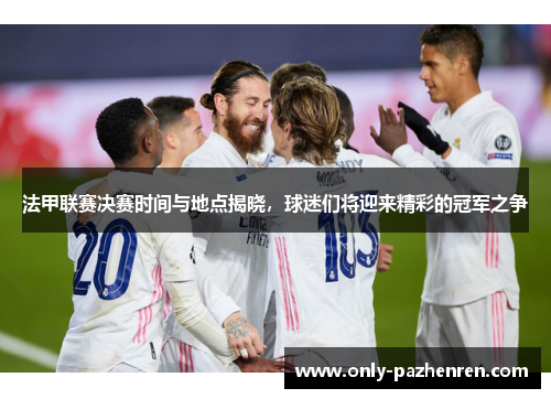 法甲联赛决赛时间与地点揭晓，球迷们将迎来精彩的冠军之争