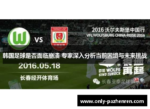 韩国足球是否面临崩溃 专家深入分析当前困境与未来挑战
