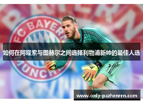 如何在阿隆索与图赫尔之间选择利物浦新帅的最佳人选 如何在阿隆索与图赫尔之间选择利物浦新帅的最佳人选