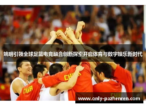 姚明引领全球足篮电竞融合创新探索开启体育与数字娱乐新时代