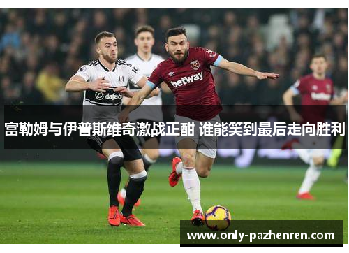 富勒姆与伊普斯维奇激战正酣 谁能笑到最后走向胜利 富勒姆与伊普斯维奇激战正酣 谁能笑到最后走向胜利