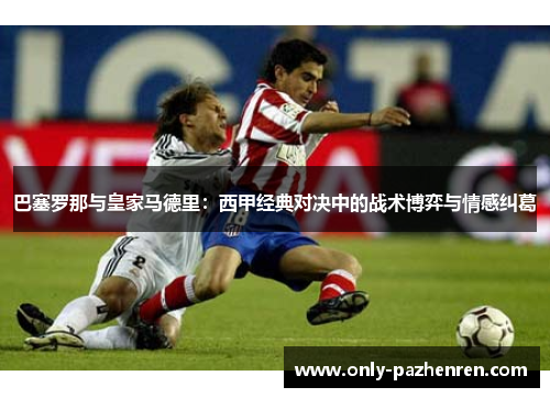 巴塞罗那与皇家马德里:西甲经典对决中的战术博弈与情感纠葛 巴塞罗那与皇家马德里:西甲经典对决中的战术博弈与情感纠葛