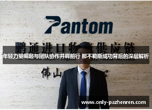 年轻力量崛起与团队协作并肩前行 那不勒斯成功背后的深层解析 年轻力量崛起与团队协作并肩前行 那不勒斯成功背后的深层解析