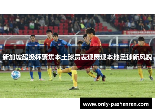 新加坡超级杯聚焦本土球员表现展现本地足球新风貌