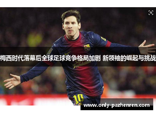 梅西时代落幕后全球足球竞争格局加剧 新领袖的崛起与挑战 梅西时代落幕后全球足球竞争格局加剧 新领袖的崛起与挑战