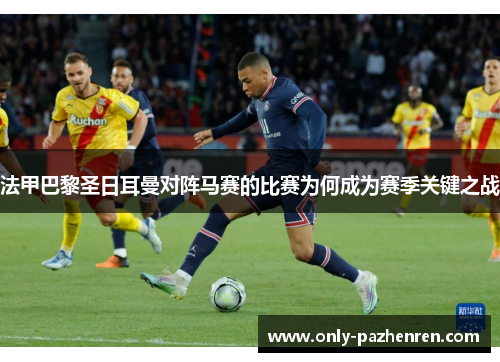 法甲巴黎圣日耳曼对阵马赛的比赛为何成为赛季关键之战 法甲巴黎圣日耳曼对阵马赛的比赛为何成为赛季关键之战