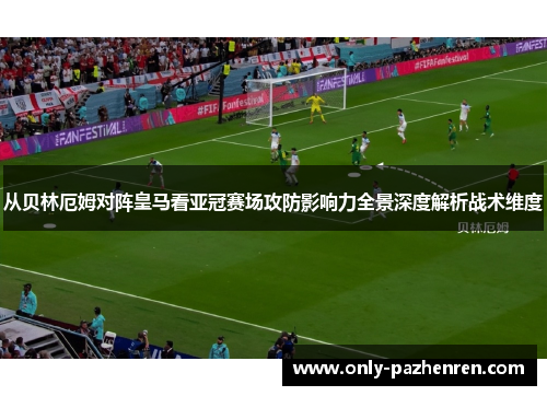 从贝林厄姆对阵皇马看亚冠赛场攻防影响力全景深度解析战术维度 从贝林厄姆对阵皇马看亚冠赛场攻防影响力全景深度解析战术维度