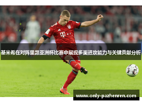基米希在对阵里昂亚洲杯比赛中展现多面进攻能力与关键贡献分析