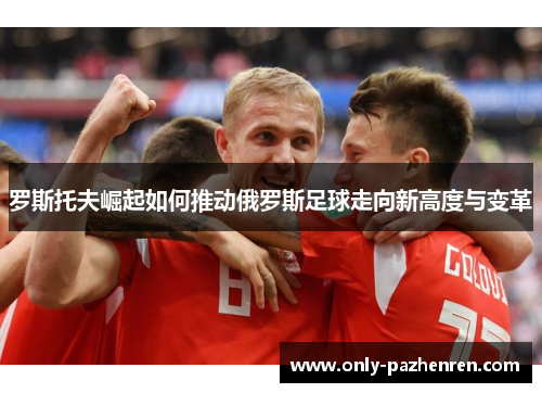 罗斯托夫崛起如何推动俄罗斯足球走向新高度与变革