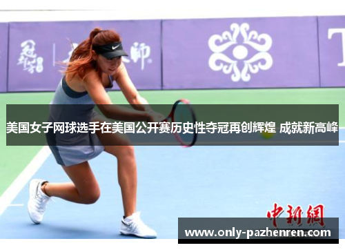 美国女子网球选手在美国公开赛历史性夺冠再创辉煌 成就新高峰 美国女子网球选手在美国公开赛历史性夺冠再创辉煌 成就新高峰