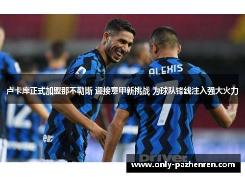 卢卡库正式加盟那不勒斯 迎接意甲新挑战 为球队锋线注入强大火力