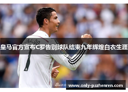 皇马官方宣布C罗告别球队结束九年辉煌白衣生涯