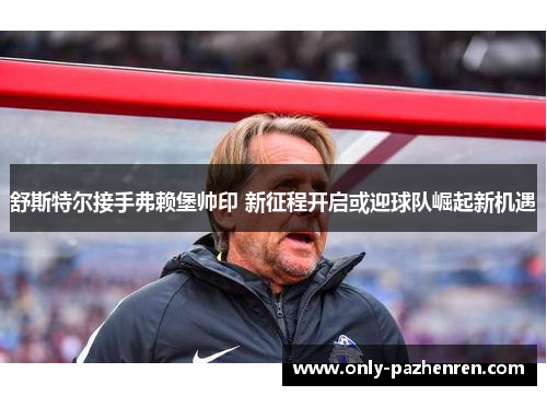 舒斯特尔接手弗赖堡帅印 新征程开启或迎球队崛起新机遇