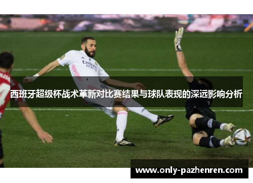 西班牙超级杯战术革新对比赛结果与球队表现的深远影响分析