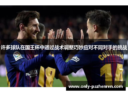 许多球队在国王杯中通过战术调整巧妙应对不同对手的挑战