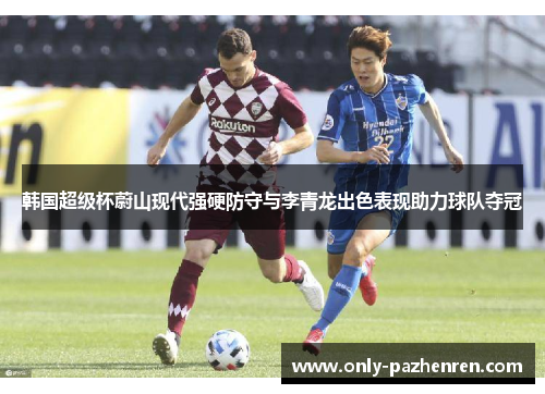 韩国超级杯蔚山现代强硬防守与李青龙出色表现助力球队夺冠