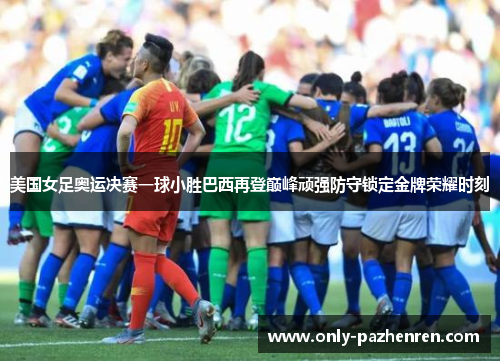 美国女足奥运决赛一球小胜巴西再登巅峰顽强防守锁定金牌荣耀时刻 美国女足奥运决赛一球小胜巴西再登巅峰顽强防守锁定金牌荣耀时刻